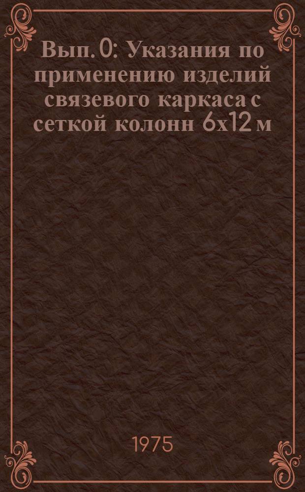 Вып. 0 : Указания по применению изделий связевого каркаса с сеткой колонн 6х12 м