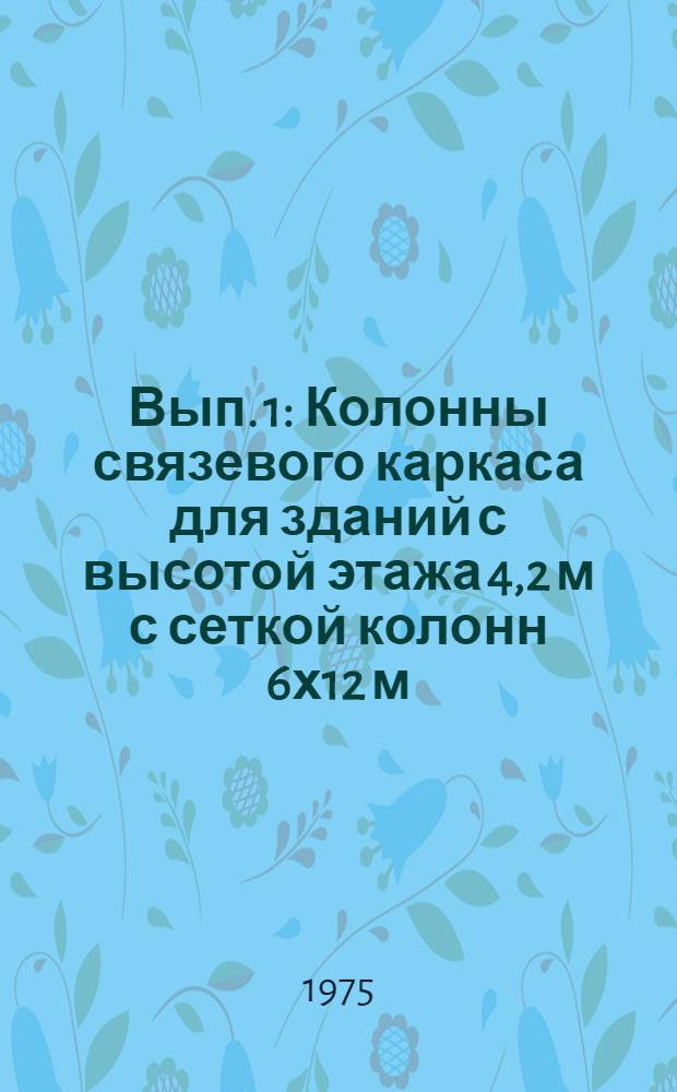 Вып. 1 : Колонны связевого каркаса для зданий с высотой этажа 4,2 м с сеткой колонн 6х12 м