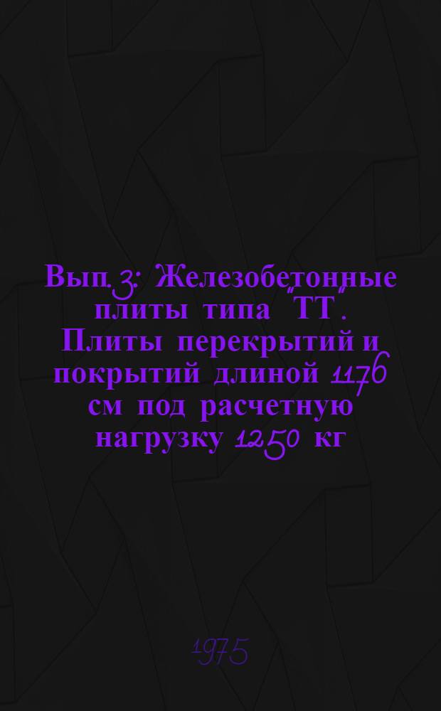 Вып. 3 : Железобетонные плиты типа "ТТ". Плиты перекрытий и покрытий длиной 1176 см под расчетную нагрузку 1250 кг/м², 800 кг/м² и 450 кг/м², армированные сталью класса А-IV, семипроволочными прядями П7 и высокопрочной проволокой класса Вр-II