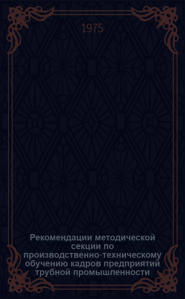 Рекомендации методической секции по производственно-техническому обучению кадров предприятий трубной промышленности. (Челябинск, 17-18 июня 1975 г.)