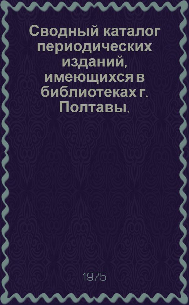 Сводный каталог периодических изданий, имеющихся в библиотеках г. Полтавы. (1975 г.)