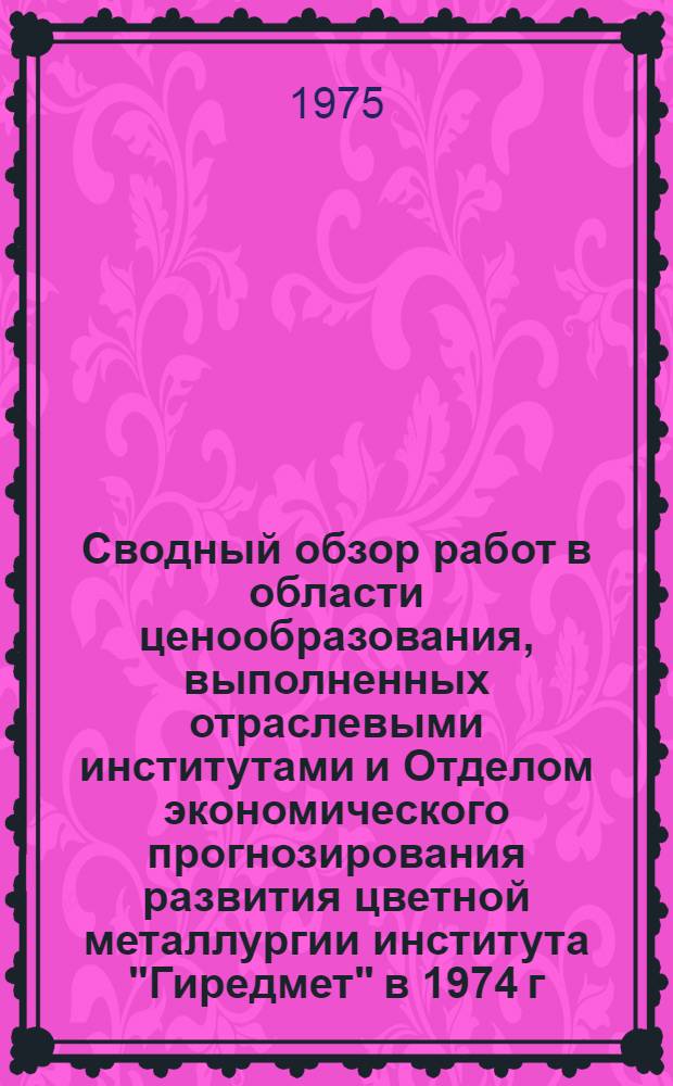 Сводный обзор работ в области ценообразования, выполненных отраслевыми институтами и Отделом экономического прогнозирования развития цветной металлургии института "Гиредмет" в 1974 г. : Тема 4-71-073(73-9)