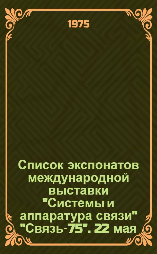 Список экспонатов международной выставки "Системы и аппаратура связи" "Связь-75". 22 мая - 5 июня 1975 г. : Ч. 1-