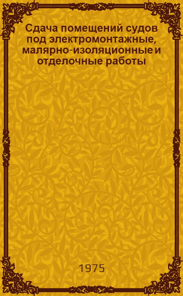 Сдача помещений судов под электромонтажные, малярно-изоляционные и отделочные работы : Основные положения 741-41-236-73 : Утв. предприятием п/я А-1944 9/IX 1974 г. : Срок введ.: III кв. 1975 г