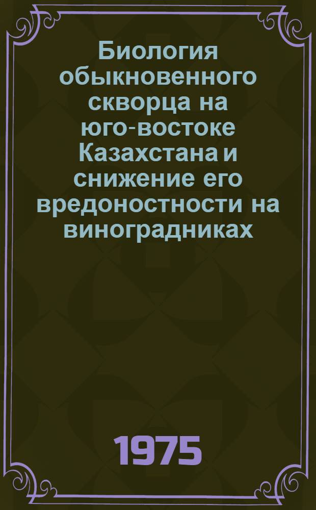 Биология обыкновенного скворца на юго-востоке Казахстана и снижение его вредоностности на виноградниках : Автореф. дис. на соиск. учен. степени канд. биол. наук : (03.00.08)