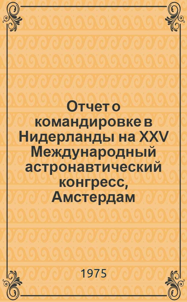 Отчет о командировке в Нидерланды [на XXV Международный астронавтический конгресс, Амстердам, 30 сентября - 5 октября 1974 г.]