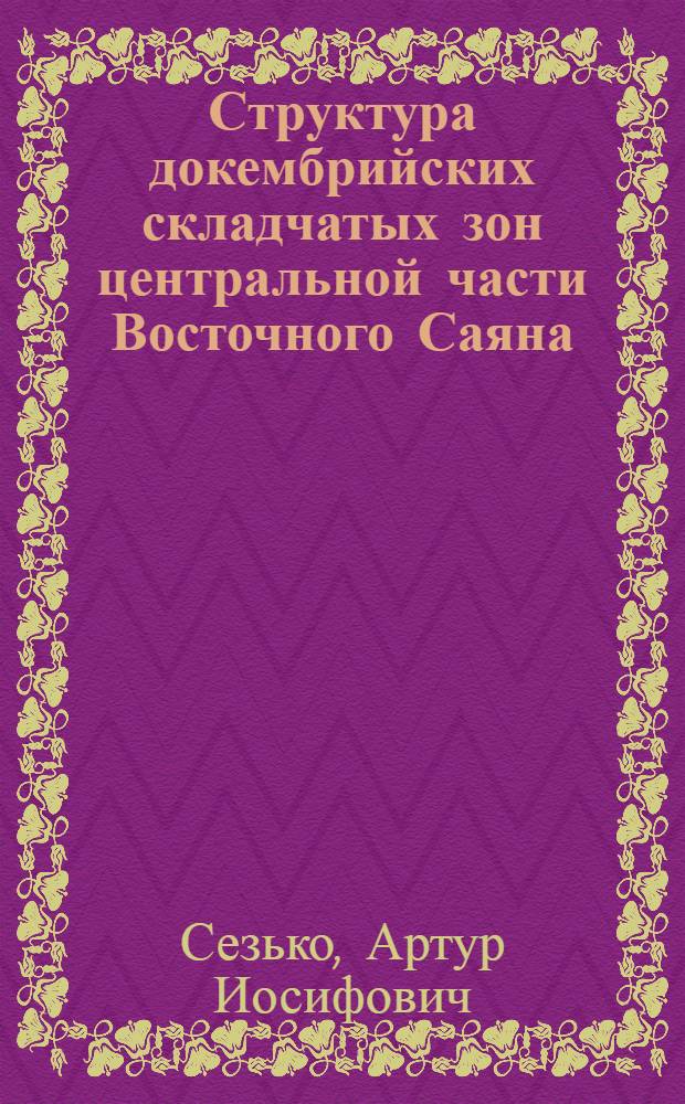 Структура докембрийских складчатых зон центральной части Восточного Саяна : Автореф. дис. на соиск. учен. степени канд. геол.-минерал. наук : (04.00.01;04.00.04)
