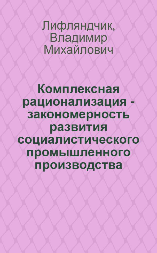 Комплексная рационализация - закономерность развития социалистического промышленного производства : Автореф. дис. на соиск. учен. степени к. э. н