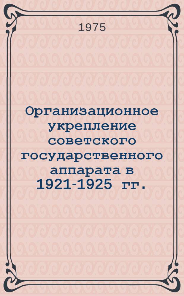 Организационное укрепление советского государственного аппарата в 1921-1925 гг. : (На материалах Верхней Волги) : Автореф. дис. на соиск. учен. степени канд. ист. наук : (07.00.02)