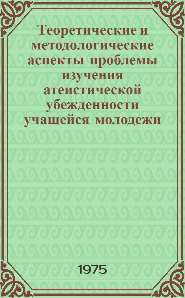Теоретические и методологические аспекты проблемы изучения атеистической убежденности учащейся молодежи : Автореф. дис. на соиск. учен. степени канд. филос. наук : (09.00.06)