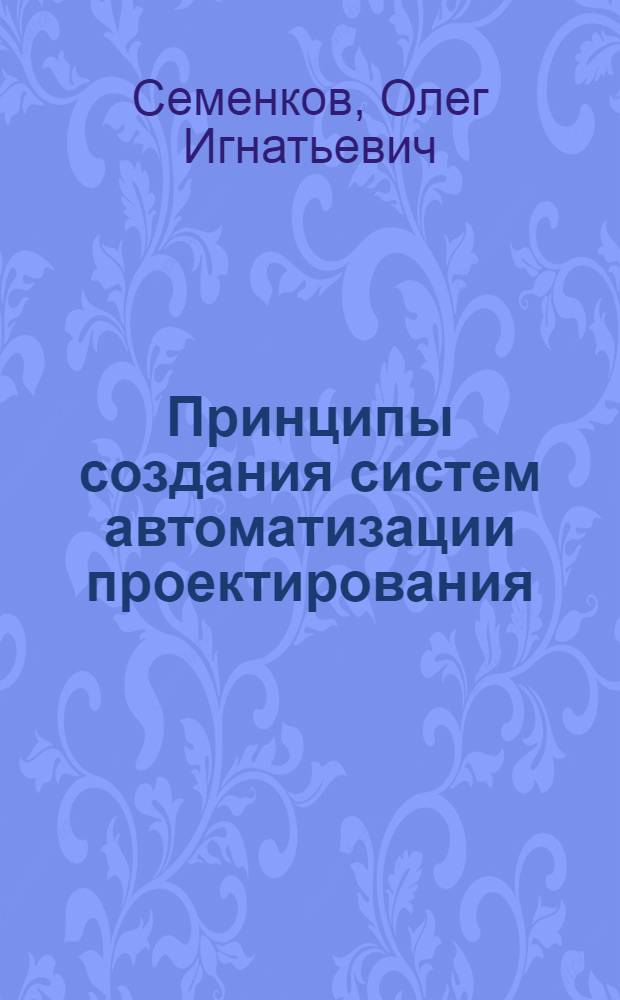 Принципы создания систем автоматизации проектирования : (Материал в помощь лекторам, преподавателям и слушателям нар. ун-тов техн.-экон. знаний и техн. прогресса)