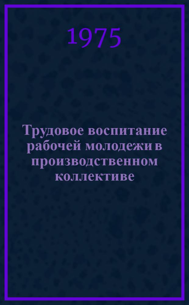 Трудовое воспитание рабочей молодежи в производственном коллективе : Автореф. дис. на соиск. учен. степени канд. ист. наук : (00.00.02)