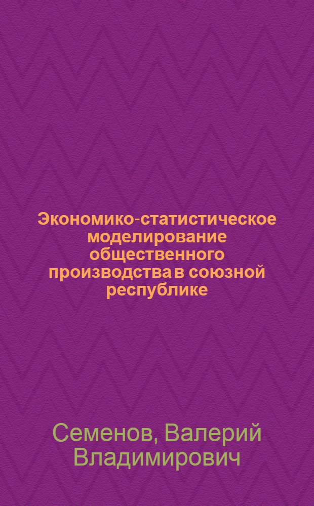 Экономико-статистическое моделирование общественного производства в союзной республике : (На примере ЭССР) : Автореф. дис. на соиск. учен. степени канд. экон. наук : (08.00.13)