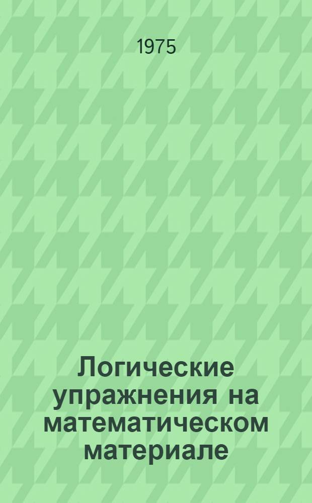 Логические упражнения на математическом материале : Пособие для студентов фак. педагогики и методики нач. обучения : Ч. 1-