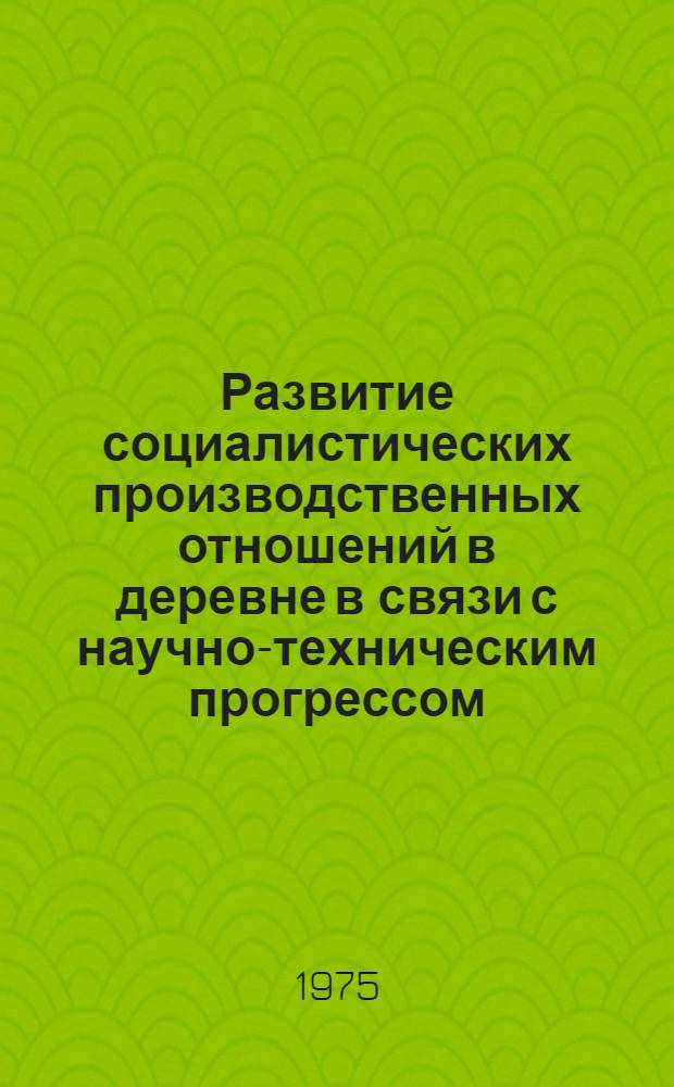 Развитие социалистических производственных отношений в деревне в связи с научно-техническим прогрессом : Науч. докл