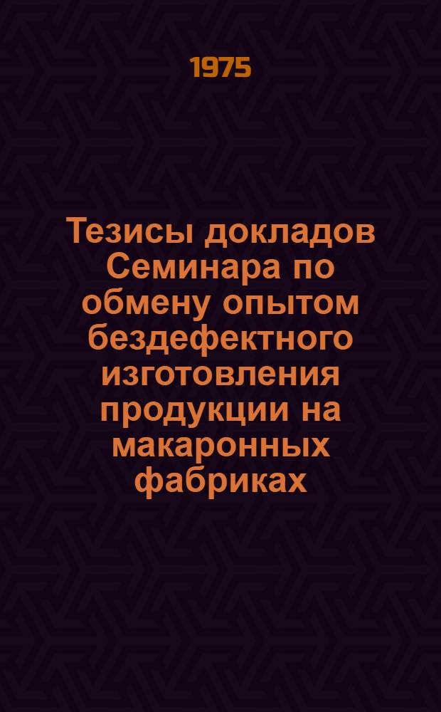 Тезисы докладов Семинара по обмену опытом бездефектного изготовления продукции на макаронных фабриках. (г. Борисов, 14 октября 1975 г.)