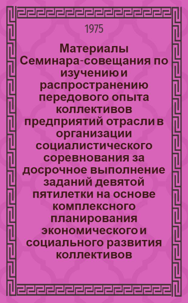 Материалы Семинара-совещания по изучению и распространению передового опыта коллективов предприятий отрасли в организации социалистического соревнования за досрочное выполнение заданий девятой пятилетки на основе комплексного планирования экономического и социального развития коллективов. (г. Ленинград, 26 - 27 ноября 1974 г.)