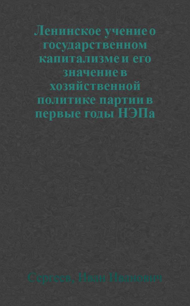 Ленинское учение о государственном капитализме и его значение в хозяйственной политике партии в первые годы НЭПа (1921-1923 гг.) : Автореф. дис. на соиск. учен. степени д-ра ист. наук