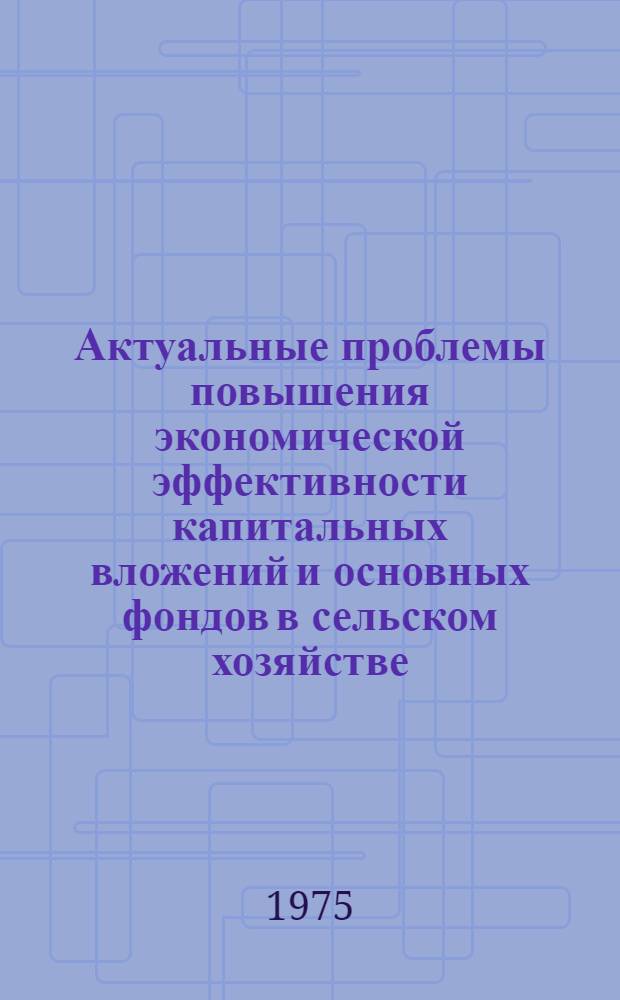 Актуальные проблемы повышения экономической эффективности капитальных вложений и основных фондов в сельском хозяйстве : Докл. акад. ВАСХНИЛ Сергеева С.С. на науч.-практ. конф. "Опыт аграрного и аграрно-пром. кооперирования и рацион. использование кап. вложений в сел. хоз-ве"
