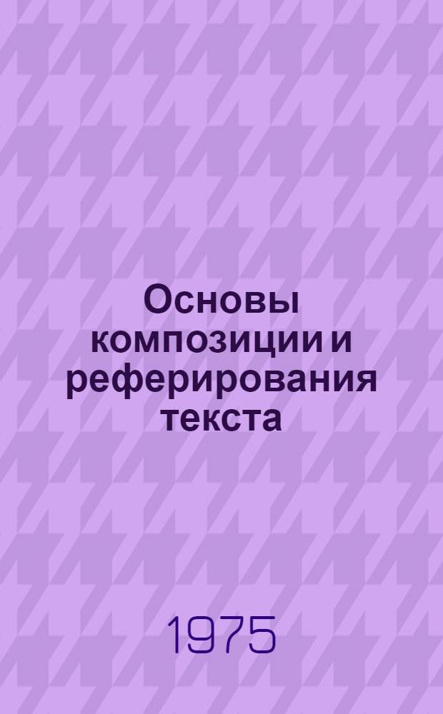 Основы композиции и реферирования текста : Пособие по практике письменной речи для студентов I и II курсов переводческого факультета англ. яз