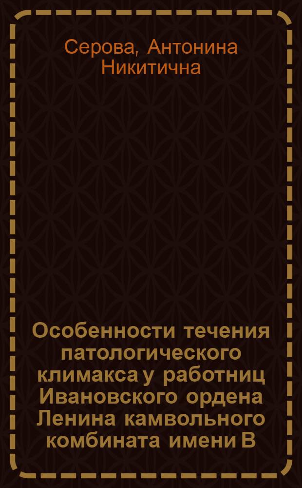Особенности течения патологического климакса у работниц Ивановского ордена Ленина камвольного комбината имени В.И. Ленина : Автореф. дис. на соиск. учен. степени к. м. н