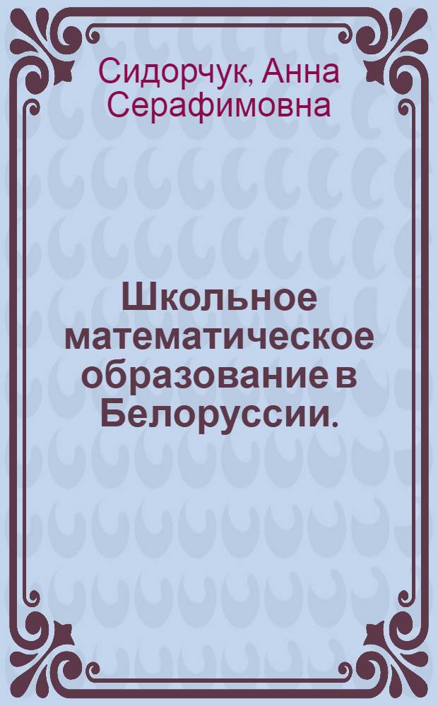 Школьное математическое образование в Белоруссии. (Конец XIX в. - 70-е годы XX в.) : Автореф. дис. на соиск. учен. степени канд. пед. наук : (13.00.02)