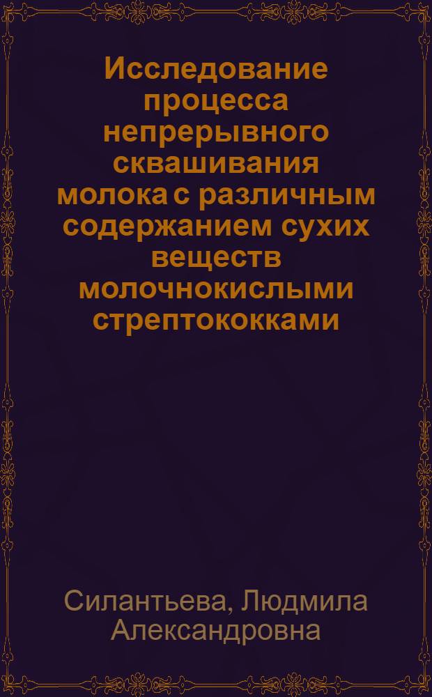 Исследование процесса непрерывного сквашивания молока с различным содержанием сухих веществ молочнокислыми стрептококками : Автореф. дис. на соиск. учен. степени канд. техн. наук : (05.18.04)