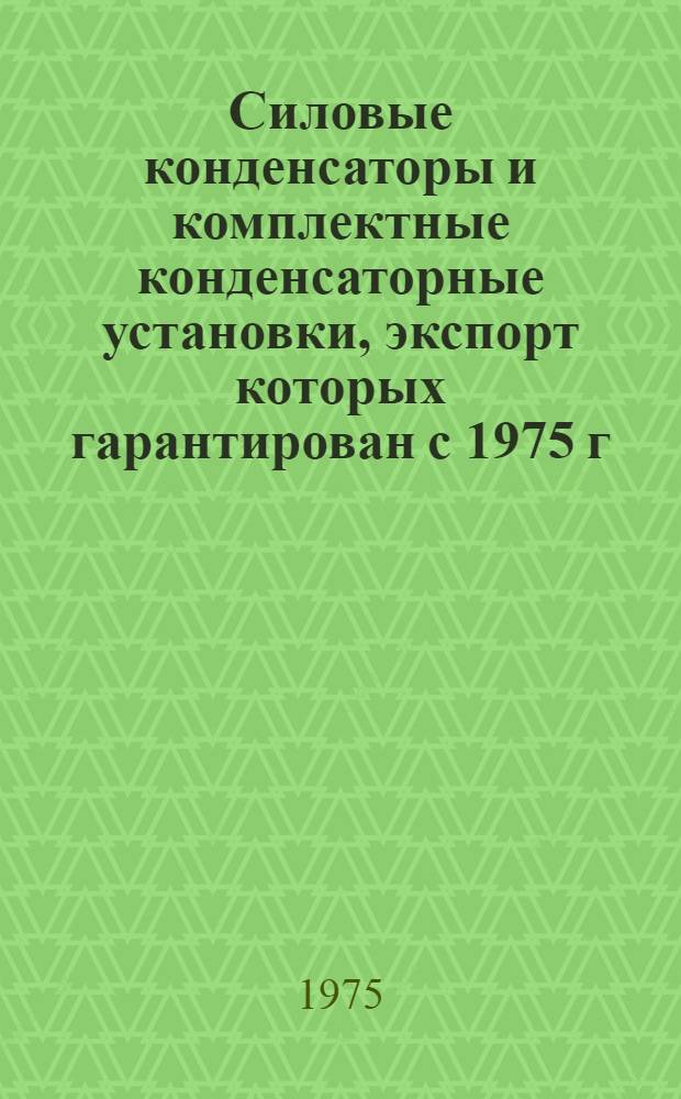Силовые конденсаторы и комплектные конденсаторные установки, экспорт которых гарантирован с 1975 г. : Номенклатурный справочник НСЭ 04.001-75