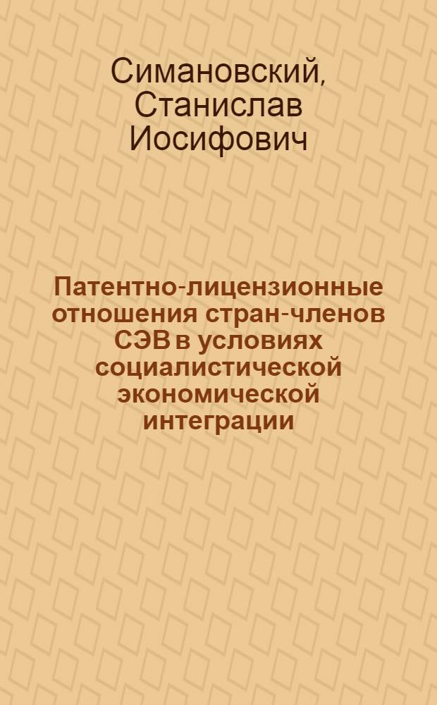 Патентно-лицензионные отношения стран-членов СЭВ в условиях социалистической экономической интеграции : Автореф. дис. на соиск. учен. степени к. э. н