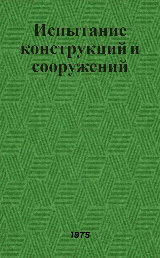 Испытание конструкций и сооружений : Учеб. пособие для вузов по специальности "Пром. и гражд. стр-во"