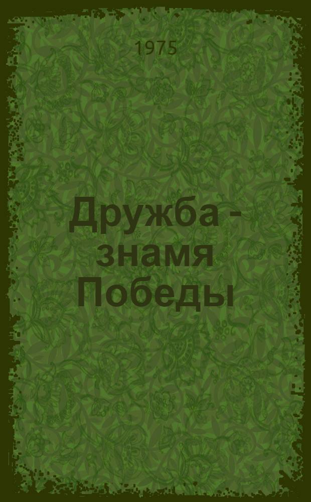 Дружба - знамя Победы : (Материал в 30-летию Победы над фашистской Германией. О героич. борьбе сов. народа и молодежи против фашизма в годы второй мировой войны, об интерн. значении Победы над фашизмом)
