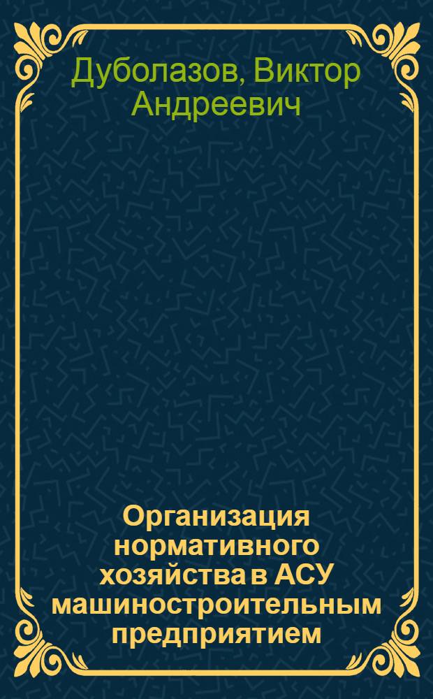 Организация нормативного хозяйства в АСУ машиностроительным предприятием : (Опыт з-да "Звезда" им. К.Е. Ворошилова)