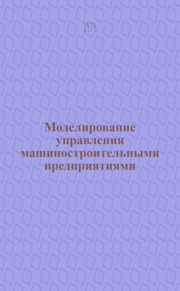 Моделирование управления машиностроительными предприятиями : Учеб. пособие для студентов специальности 0646 и 2035 : Ч. 1