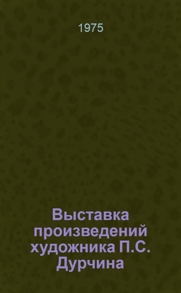 Выставка произведений художника П.С. Дурчина : Каталог