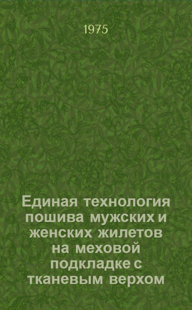 Единая технология пошива мужских и женских жилетов на меховой подкладке с тканевым верхом : Утв. Гл. техн. упр. 13 VIII 1973 г. : Вводится в действие с 1 VI 1974 г