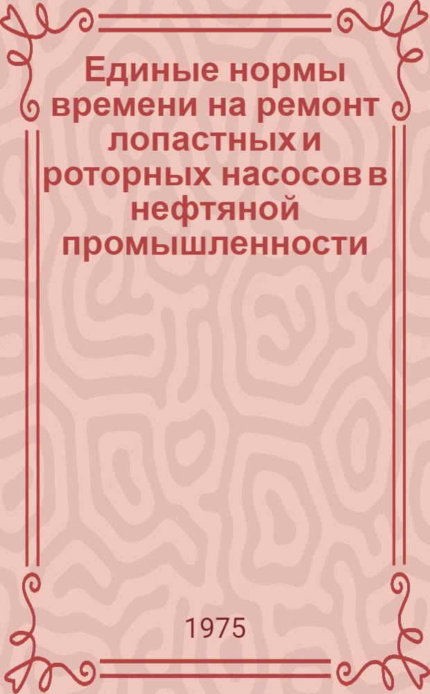 Единые нормы времени на ремонт лопастных и роторных насосов в нефтяной промышленности : Утв. М-вом нефт. пром-сти 20.08.75