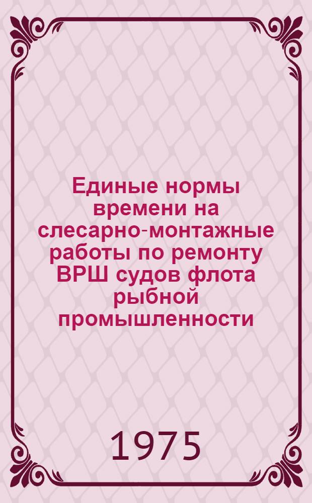 Единые нормы времени на слесарно-монтажные работы по ремонту ВРШ судов флота рыбной промышленности : Утв. 10/IV 1974 г