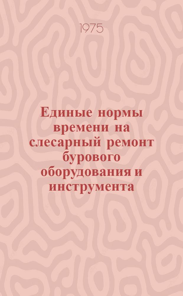 Единые нормы времени на слесарный ремонт бурового оборудования и инструмента : Утв. 11/II 1975 г