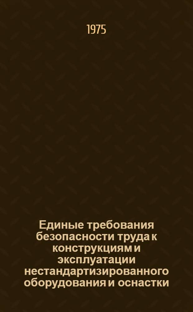 Единые требования безопасности труда к конструкциям и эксплуатации нестандартизированного оборудования и оснастки, выпускаемых заводами местной промышленности РСФСР : Утв. М-вом местной пром-сти РСФСР и ЦК Профсоюза рабочих местной пром-сти и коммун.-бытовых предприятий в июне 1975 г