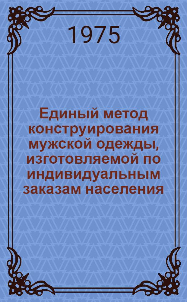 Единый метод конструирования мужской одежды, изготовляемой по индивидуальным заказам населения : Метод. рекомендации по повышению качества швейных изделий, изготовляемых по индивидуальным заказам