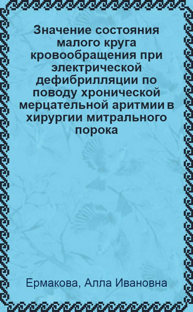 Значение состояния малого круга кровообращения при электрической дефибрилляции по поводу хронической мерцательной аритмии в хирургии митрального порока : Автореф. дис. на соиск. учен. степени канд. мед. наук : (14.00.27)