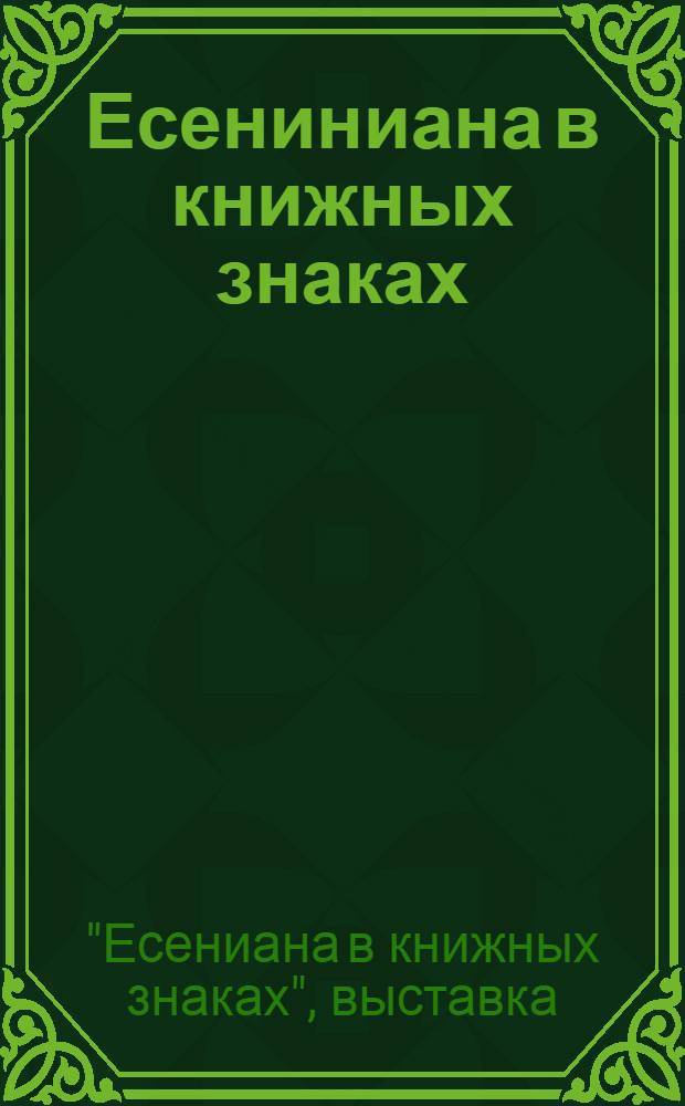 Есениниана в книжных знаках : Каталог выставки из коллекций С.И. Зинина (Ташкент), С.П. Юрчука (Москва), В.И. Селиванова (Рязань)