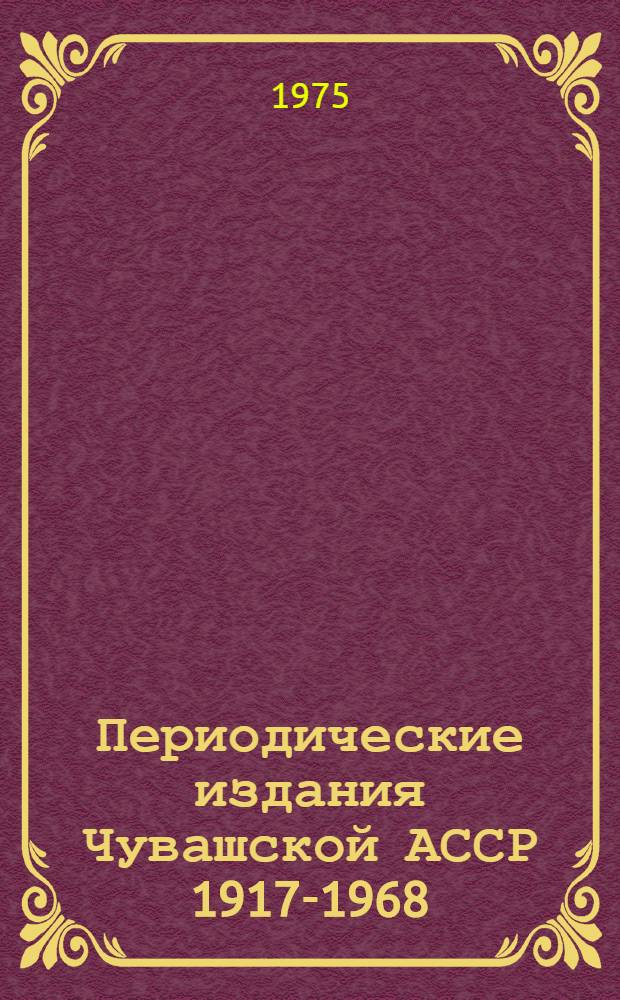 Периодические издания Чувашской АССР 1917-1968 : Библиогр. справочник