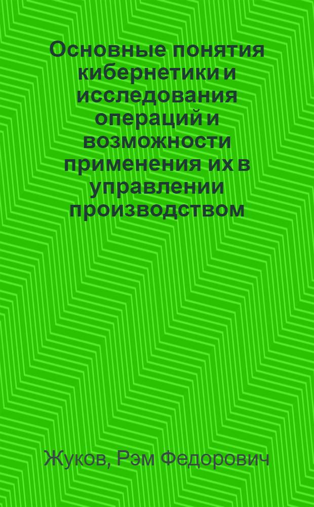 Основные понятия кибернетики и исследования операций и возможности применения их в управлении производством : Конспект лекций