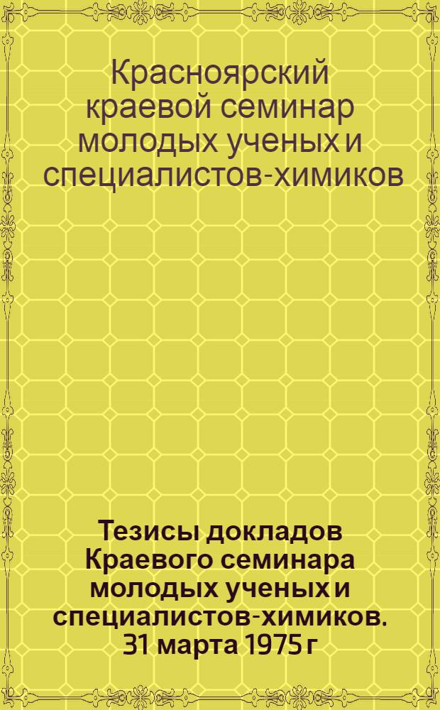 Тезисы докладов Краевого семинара молодых ученых и специалистов-химиков. 31 марта 1975 г.