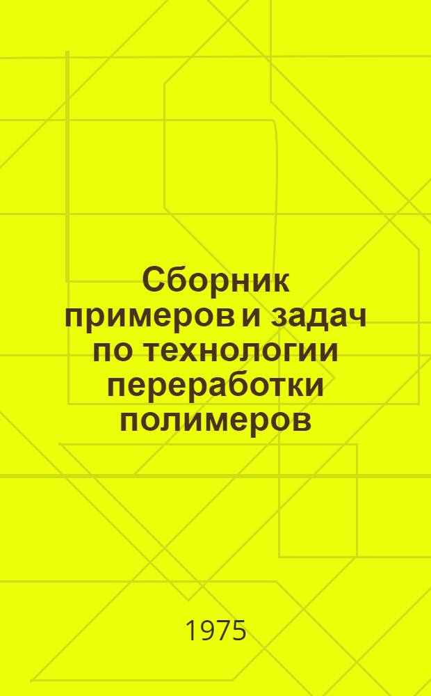 Сборник примеров и задач по технологии переработки полимеров : Для втузов по специальностям "Машины и технология перераб. полимерных материалов в изделия и детали" и "Технология перераб. пласт. масс"