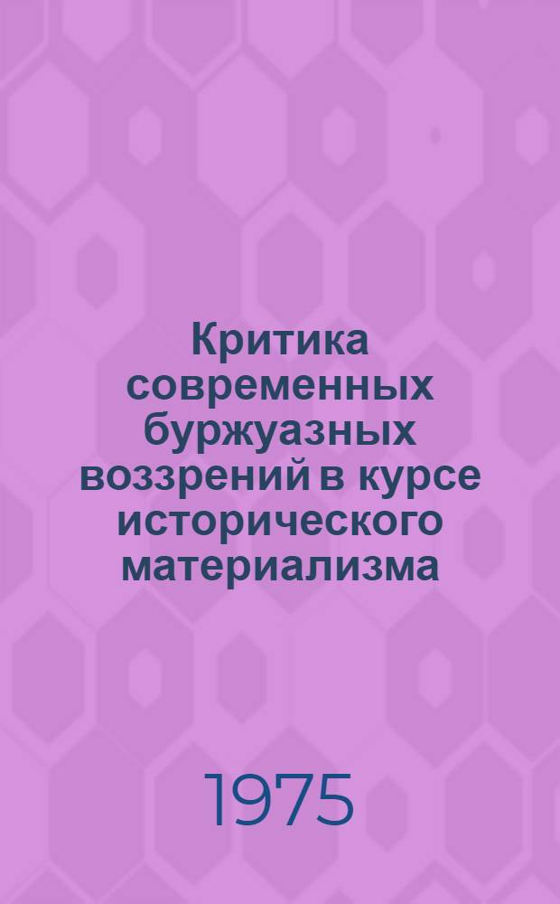 Критика современных буржуазных воззрений в курсе исторического материализма : Пособие для вузов
