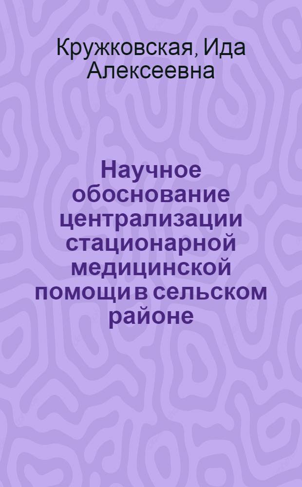 Научное обоснование централизации стационарной медицинской помощи в сельском районе : Автореф. дис. на соиск. учен. степени канд. мед. наук : (14.00.33)