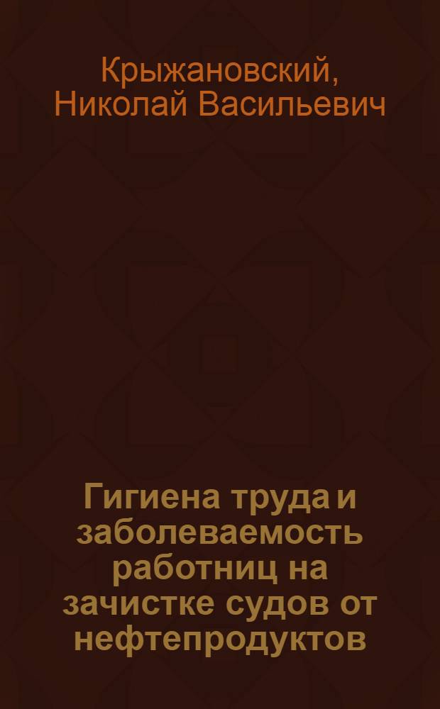 Гигиена труда и заболеваемость работниц на зачистке судов от нефтепродуктов : Автореф. дис. на соиск. учен. степени канд. мед. наук : (14.00.07)