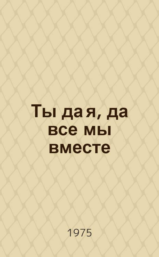 Ты да я, да все мы вместе : Повесть : Для сред. и ст. школьного возраста